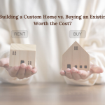 The Benefits Of Building A Custom Home vs. Buying An Existing Property: Is It Worth The Cost?
